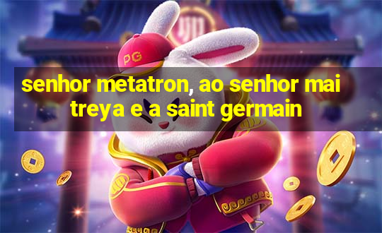 senhor metatron, ao senhor maitreya e a saint germain