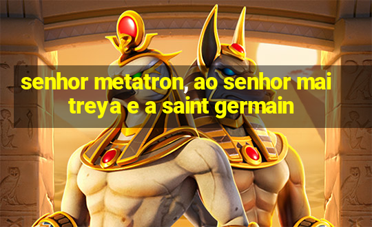 senhor metatron, ao senhor maitreya e a saint germain