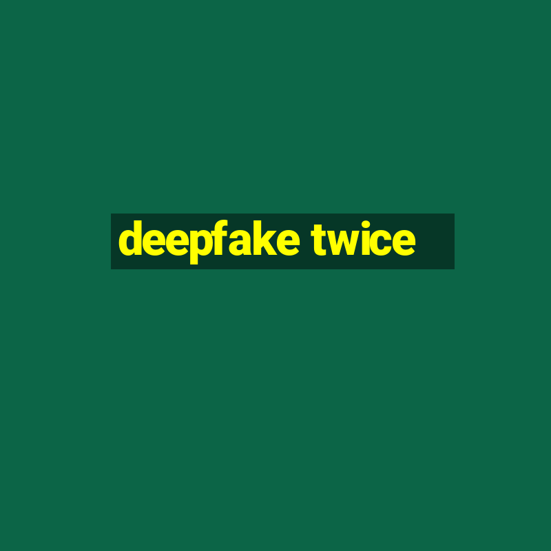 deepfake twice