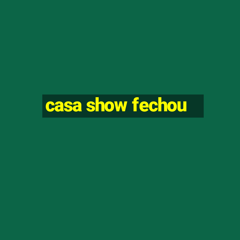 casa show fechou