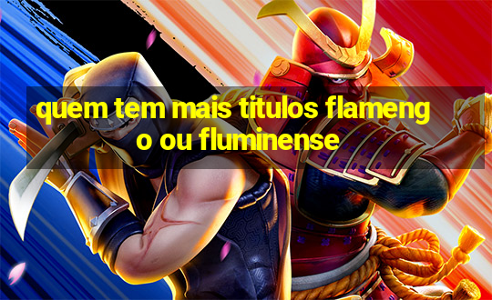 quem tem mais titulos flamengo ou fluminense