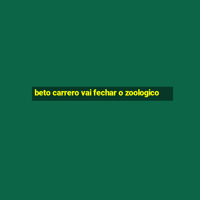 beto carrero vai fechar o zoologico