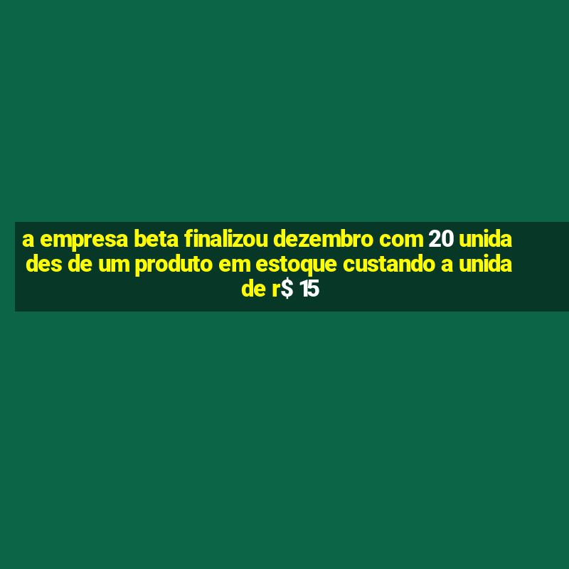 a empresa beta finalizou dezembro com 20 unidades de um produto em estoque custando a unidade r$ 15