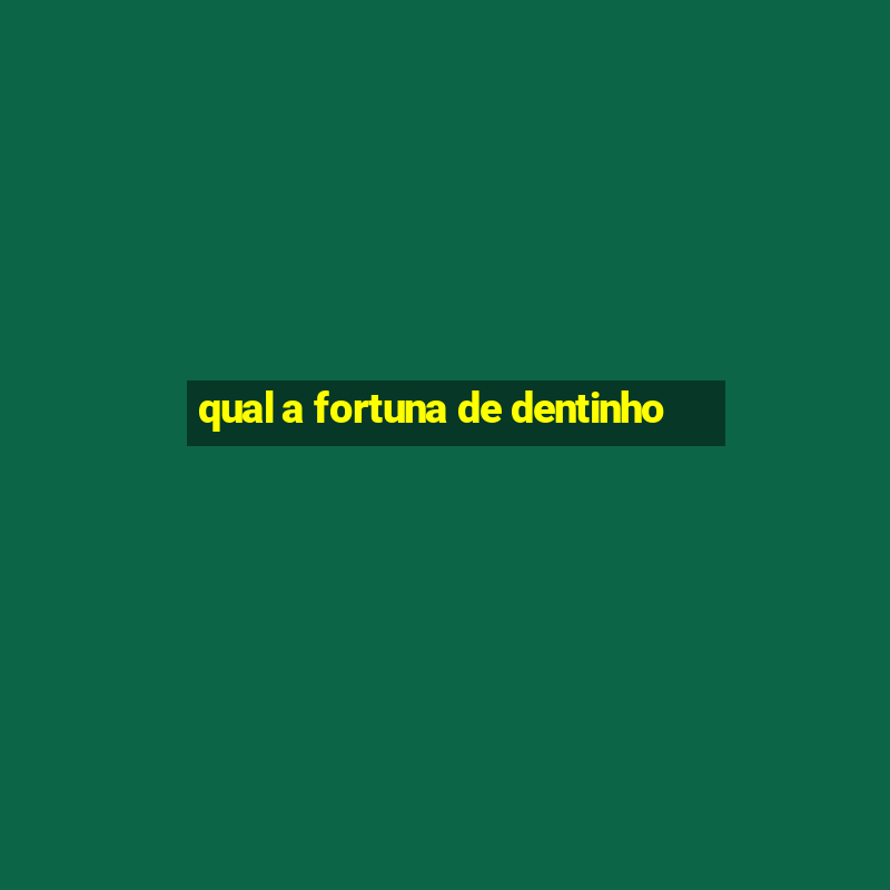 qual a fortuna de dentinho