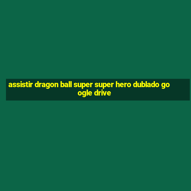 assistir dragon ball super super hero dublado google drive