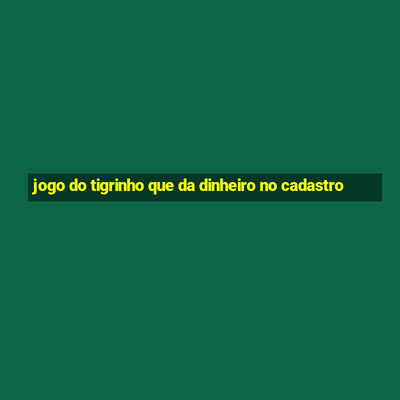 jogo do tigrinho que da dinheiro no cadastro