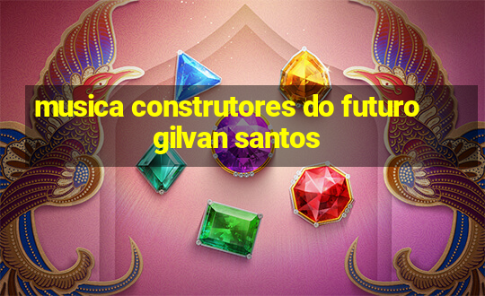 musica construtores do futuro gilvan santos