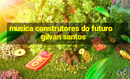 musica construtores do futuro gilvan santos