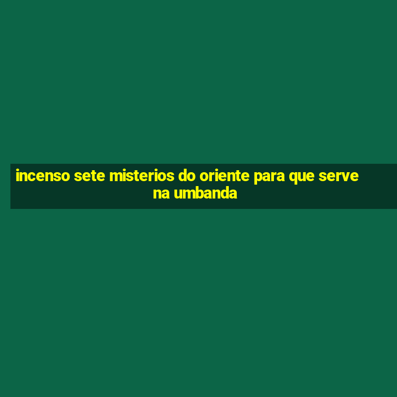 incenso sete misterios do oriente para que serve na umbanda