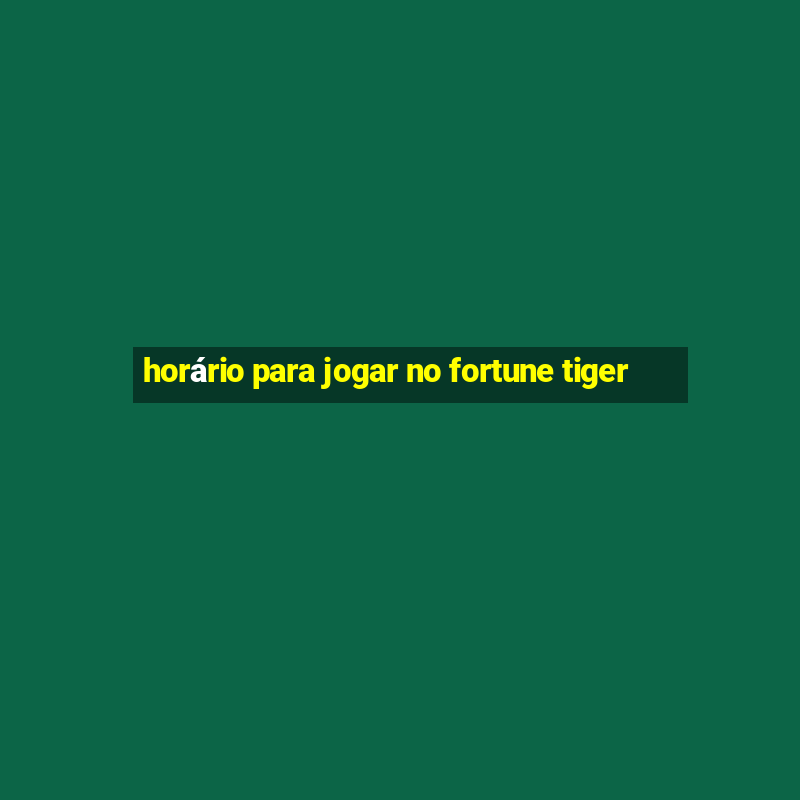 horário para jogar no fortune tiger