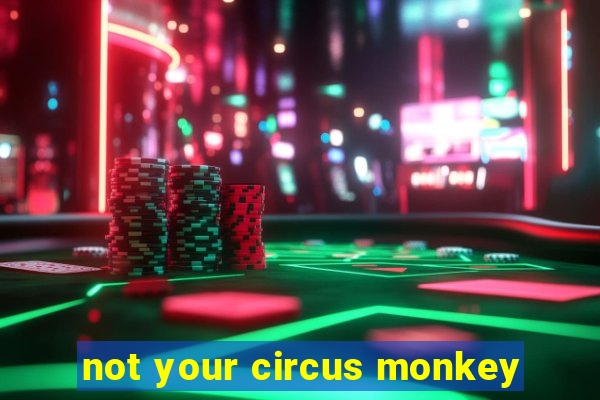 not your circus monkey