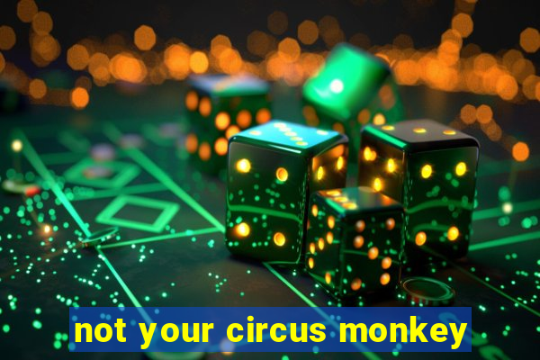 not your circus monkey