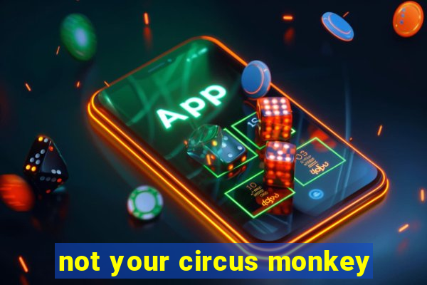 not your circus monkey