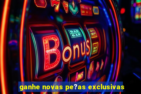 ganhe novas pe?as exclusivas