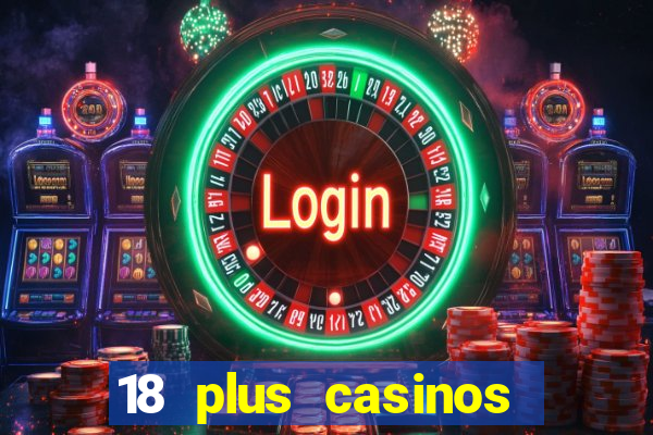 18 plus casinos near me