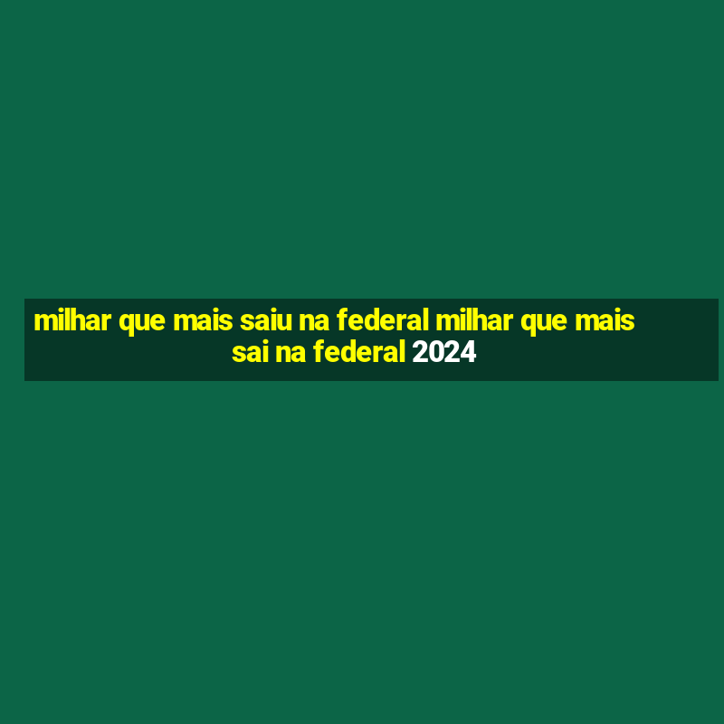 milhar que mais saiu na federal milhar que mais sai na federal 2024