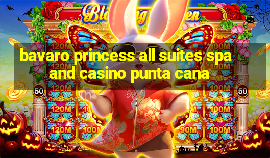 bavaro princess all suites spa and casino punta cana