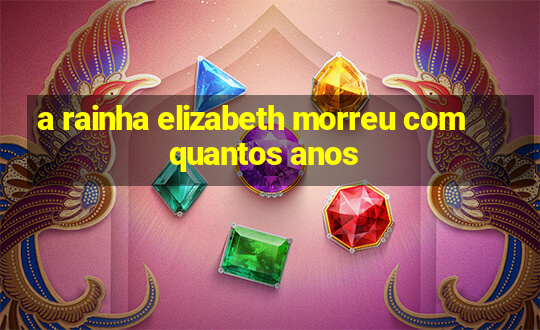 a rainha elizabeth morreu com quantos anos