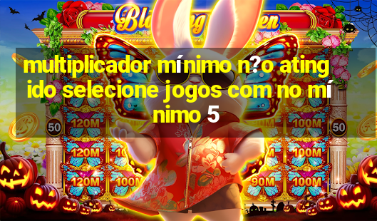 multiplicador mínimo n?o atingido selecione jogos com no mínimo 5