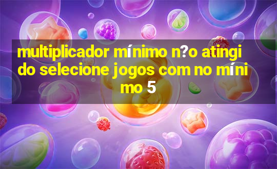 multiplicador mínimo n?o atingido selecione jogos com no mínimo 5