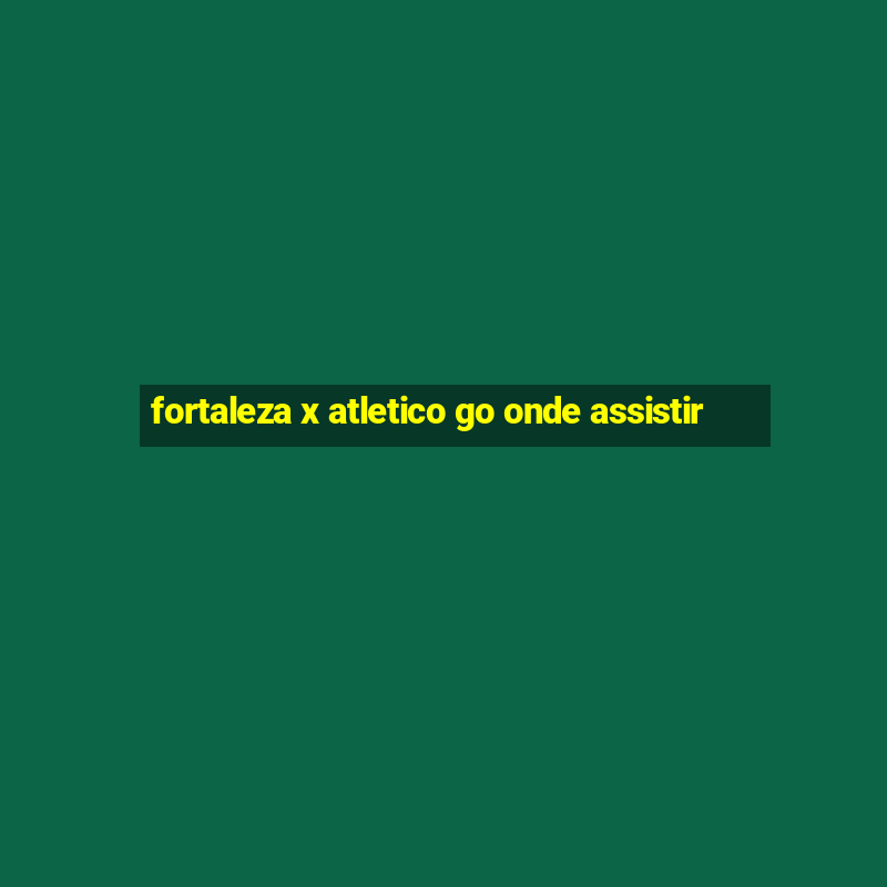 fortaleza x atletico go onde assistir