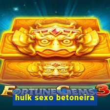 hulk sexo betoneira