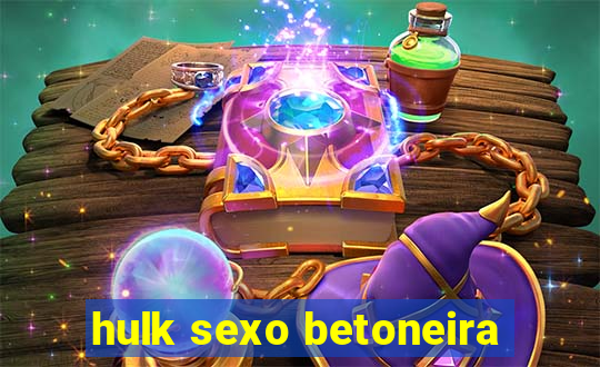 hulk sexo betoneira