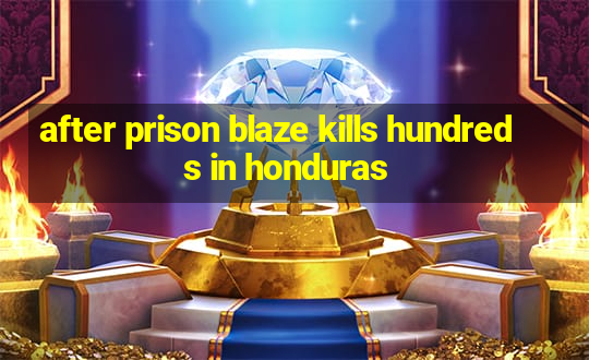 after prison blaze kills hundreds in honduras