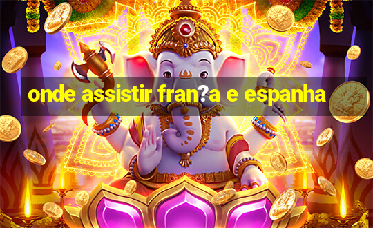 onde assistir fran?a e espanha