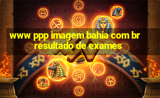 www ppp imagem bahia com br resultado de exames