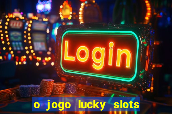 o jogo lucky slots paga mesmo