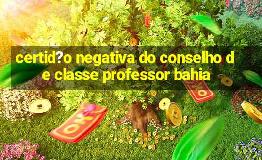 certid?o negativa do conselho de classe professor bahia