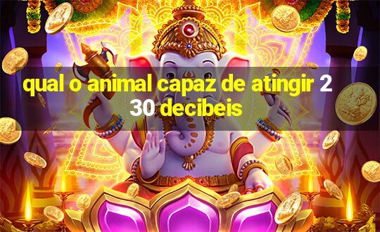 qual o animal capaz de atingir 230 decibeis