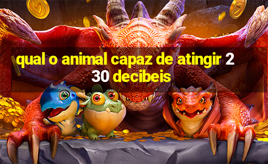 qual o animal capaz de atingir 230 decibeis