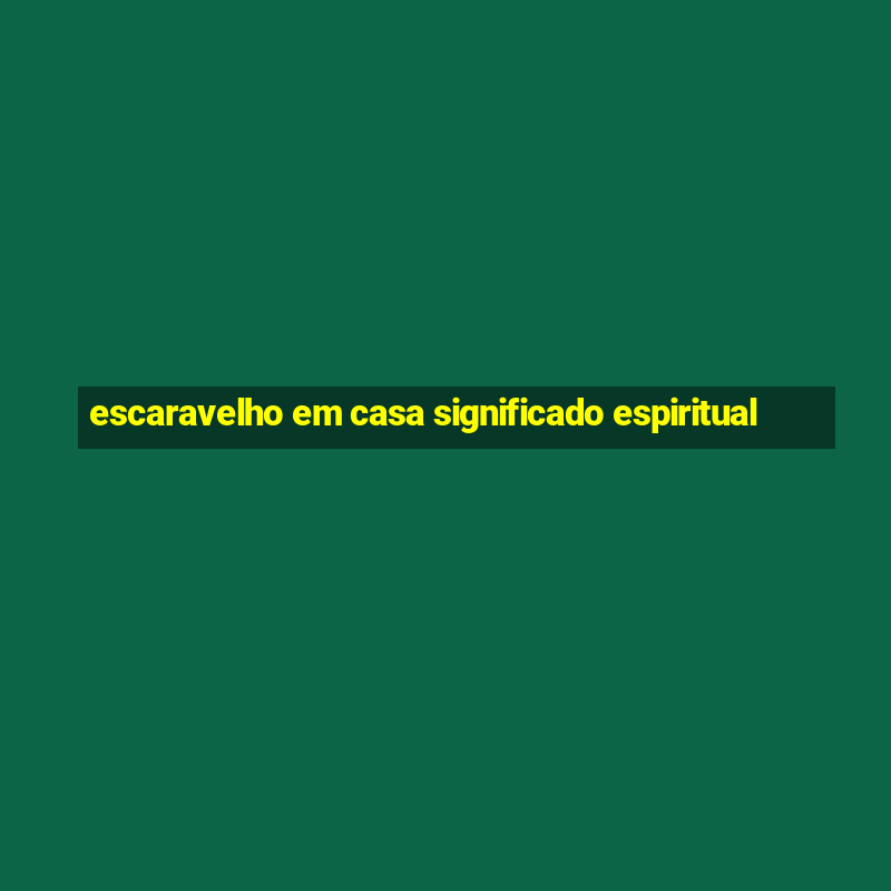 escaravelho em casa significado espiritual