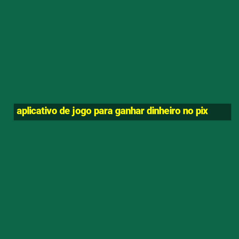 aplicativo de jogo para ganhar dinheiro no pix