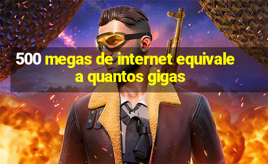 500 megas de internet equivale a quantos gigas