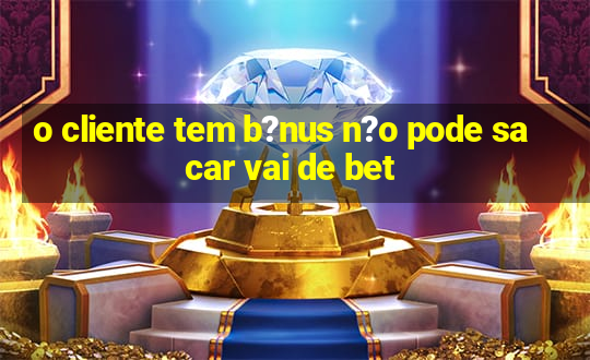 o cliente tem b?nus n?o pode sacar vai de bet