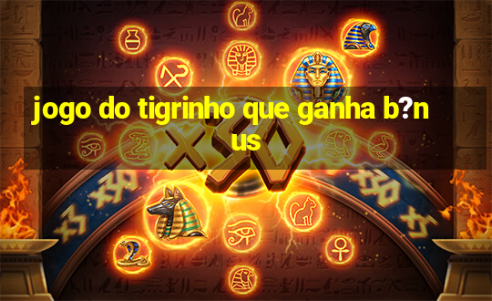 jogo do tigrinho que ganha b?nus