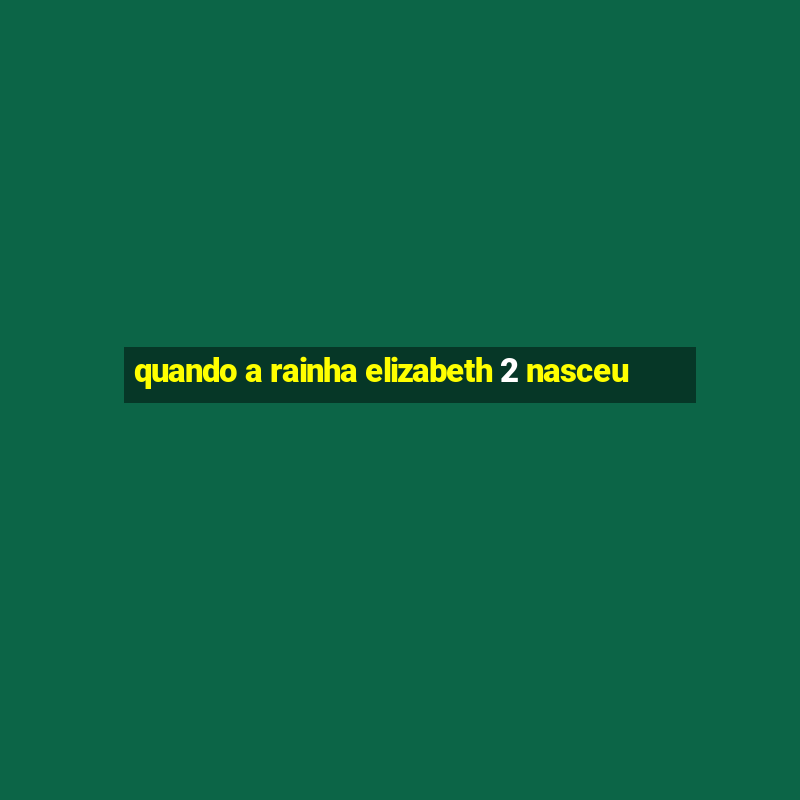 quando a rainha elizabeth 2 nasceu