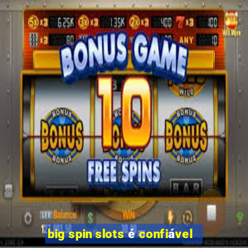 big spin slots é confiável