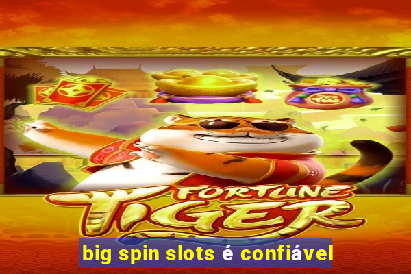 big spin slots é confiável