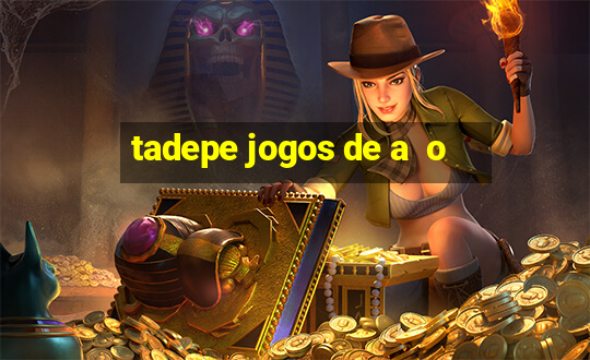 tadepe jogos de a  o