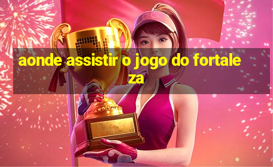 aonde assistir o jogo do fortaleza