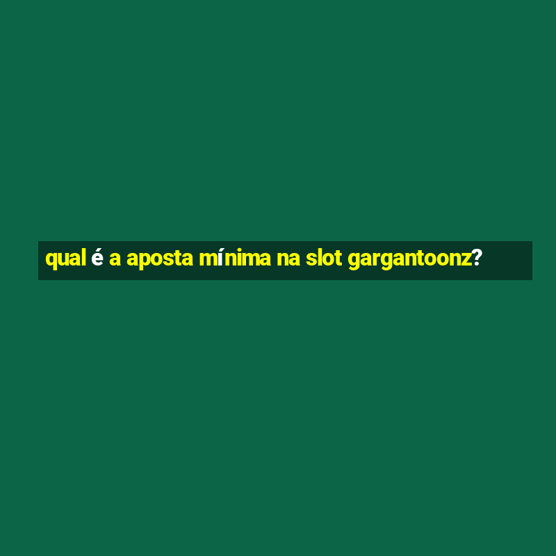 qual é a aposta mínima na slot gargantoonz?