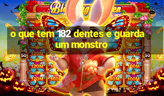 o que tem 182 dentes e guarda um monstro