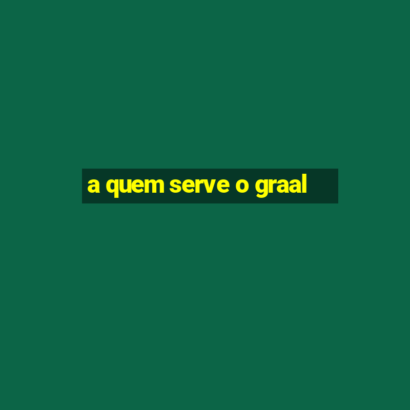 a quem serve o graal