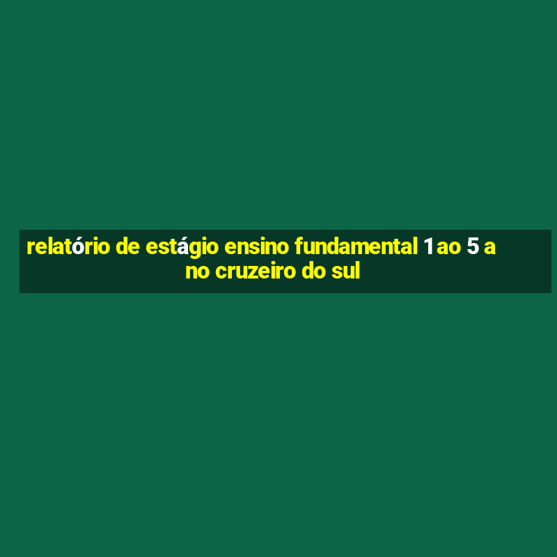 relatório de estágio ensino fundamental 1 ao 5 ano cruzeiro do sul