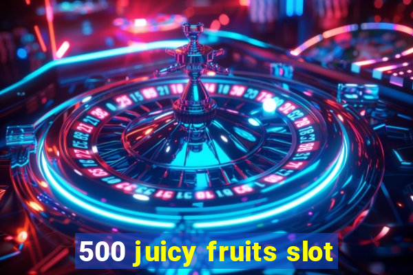 500 juicy fruits slot