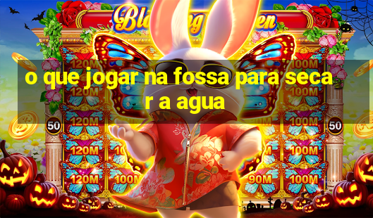 o que jogar na fossa para secar a agua